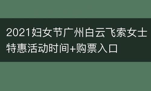 2021妇女节广州白云飞索女士特惠活动时间+购票入口
