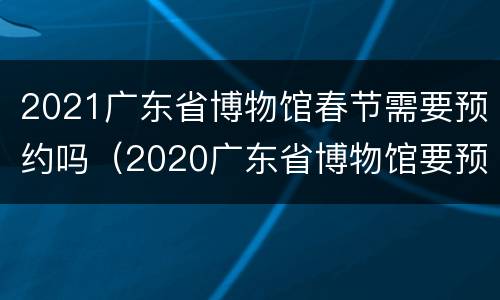 2021广东省博物馆春节需要预约吗（2020广东省博物馆要预约吗）