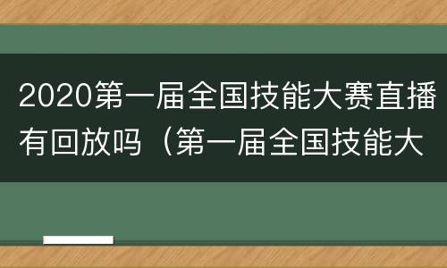 2020第一届全国技能大赛直播有回放吗（第一届全国技能大赛视频）