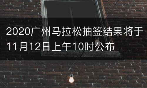 2020广州马拉松抽签结果将于11月12日上午10时公布