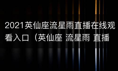 2021英仙座流星雨直播在线观看入口（英仙座 流星雨 直播）