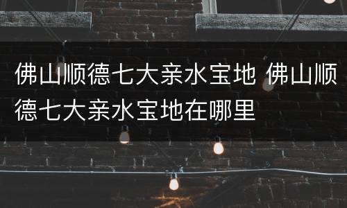 佛山顺德七大亲水宝地 佛山顺德七大亲水宝地在哪里