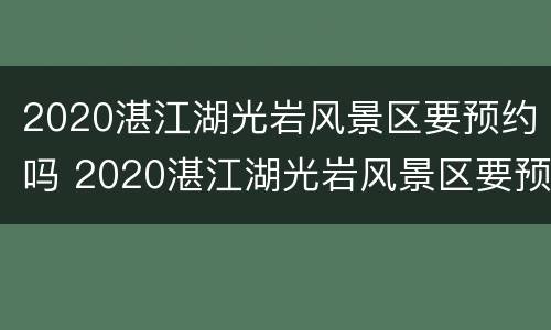 2020湛江湖光岩风景区要预约吗 2020湛江湖光岩风景区要预约吗今天