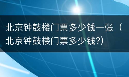 北京钟鼓楼门票多少钱一张（北京钟鼓楼门票多少钱?）