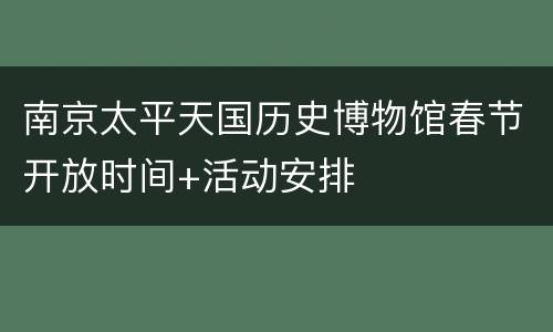 南京太平天国历史博物馆春节开放时间+活动安排
