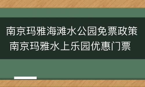 南京玛雅海滩水公园免票政策 南京玛雅水上乐园优惠门票