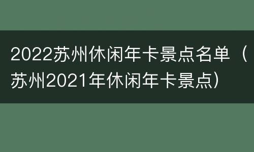 2022苏州休闲年卡景点名单（苏州2021年休闲年卡景点）