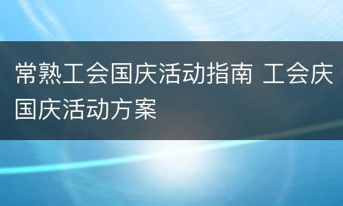 常熟工会国庆活动指南 工会庆国庆活动方案