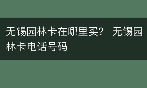 无锡园林卡在哪里买？ 无锡园林卡电话号码