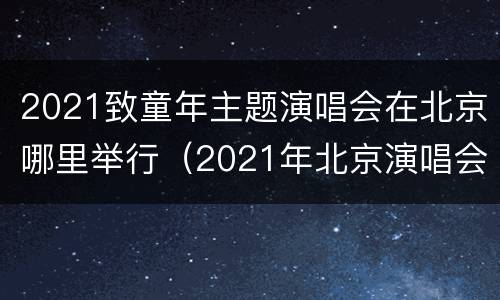 2021致童年主题演唱会在北京哪里举行（2021年北京演唱会行程）