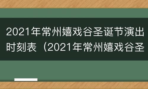 2021年常州嬉戏谷圣诞节演出时刻表（2021年常州嬉戏谷圣诞节演出时刻表最新）