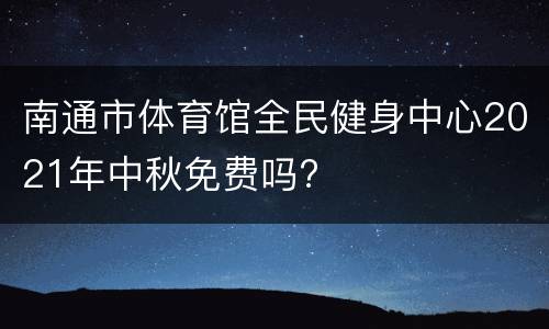 南通市体育馆全民健身中心2021年中秋免费吗?