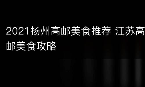 2021扬州高邮美食推荐 江苏高邮美食攻略
