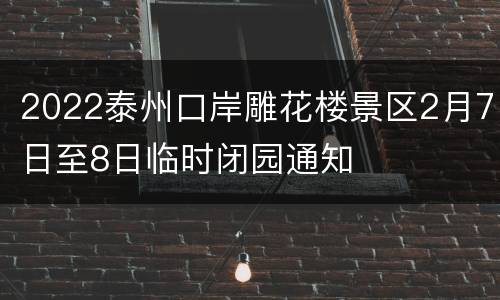 2022泰州口岸雕花楼景区2月7日至8日临时闭园通知
