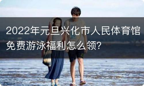 2022年元旦兴化市人民体育馆免费游泳福利怎么领？