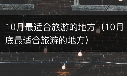 10月最适合旅游的地方（10月底最适合旅游的地方）