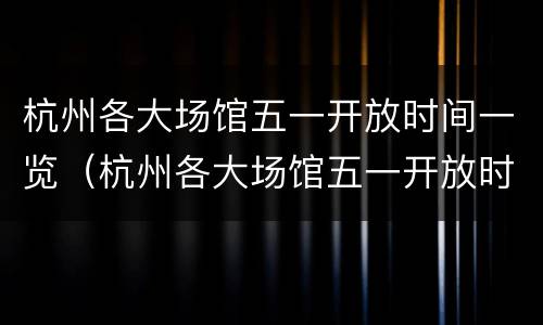 杭州各大场馆五一开放时间一览（杭州各大场馆五一开放时间一览表最新）