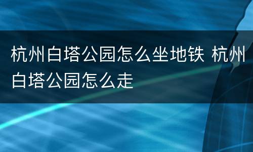 杭州白塔公园怎么坐地铁 杭州白塔公园怎么走