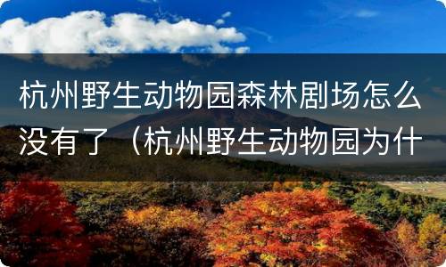 杭州野生动物园森林剧场怎么没有了（杭州野生动物园为什么关门了）