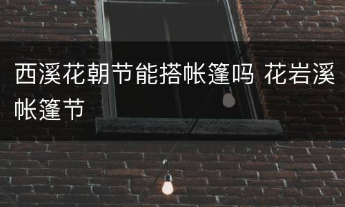 西溪花朝节能搭帐篷吗 花岩溪帐篷节
