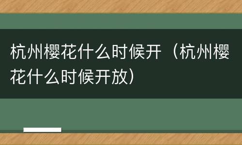 杭州樱花什么时候开（杭州樱花什么时候开放）