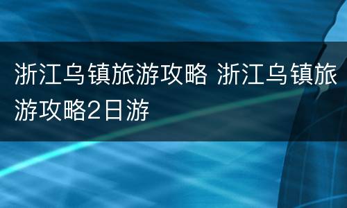 浙江乌镇旅游攻略 浙江乌镇旅游攻略2日游