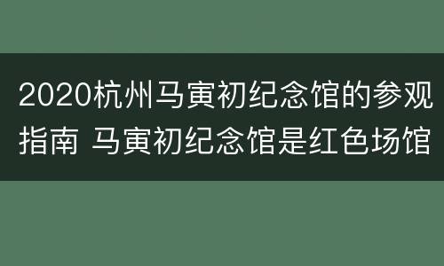 2020杭州马寅初纪念馆的参观指南 马寅初纪念馆是红色场馆吗