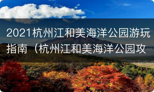 2021杭州江和美海洋公园游玩指南（杭州江和美海洋公园攻略）