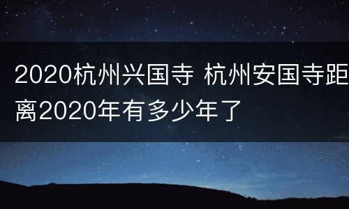 2020杭州兴国寺 杭州安国寺距离2020年有多少年了