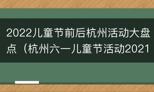 2022儿童节前后杭州活动大盘点（杭州六一儿童节活动2021）