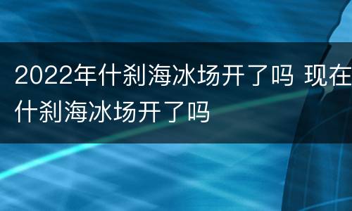 2022年什刹海冰场开了吗 现在什刹海冰场开了吗