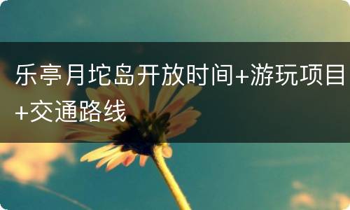 乐亭月坨岛开放时间+游玩项目+交通路线