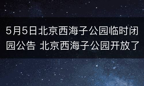 5月5日北京西海子公园临时闭园公告 北京西海子公园开放了吗