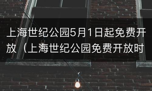 上海世纪公园5月1日起免费开放（上海世纪公园免费开放时间）