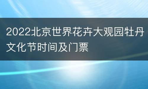 2022北京世界花卉大观园牡丹文化节时间及门票