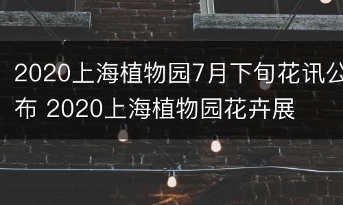 2020上海植物园7月下旬花讯公布 2020上海植物园花卉展