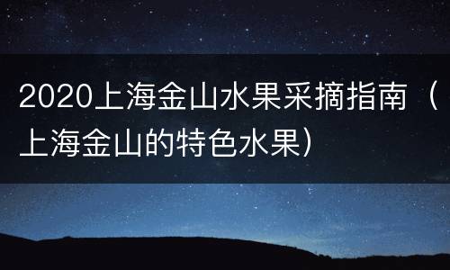 2020上海金山水果采摘指南（上海金山的特色水果）
