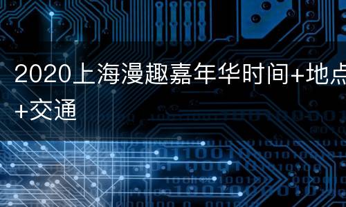 2020上海漫趣嘉年华时间+地点+交通