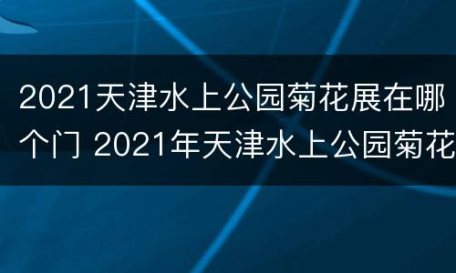 2021天津水上公园菊花展在哪个门 2021年天津水上公园菊花展是什么时候