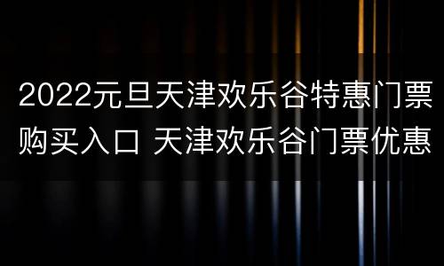 2022元旦天津欢乐谷特惠门票购买入口 天津欢乐谷门票优惠