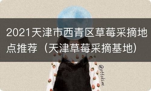 2021天津市西青区草莓采摘地点推荐（天津草莓采摘基地）