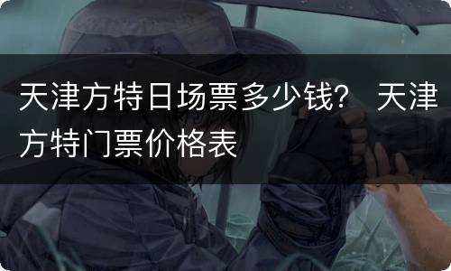 天津方特日场票多少钱？ 天津方特门票价格表