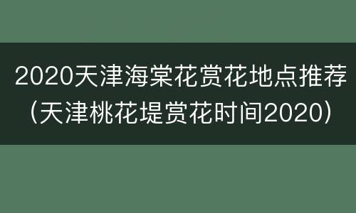 2020天津海棠花赏花地点推荐（天津桃花堤赏花时间2020）