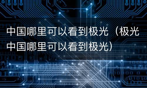 中国哪里可以看到极光（极光中国哪里可以看到极光）