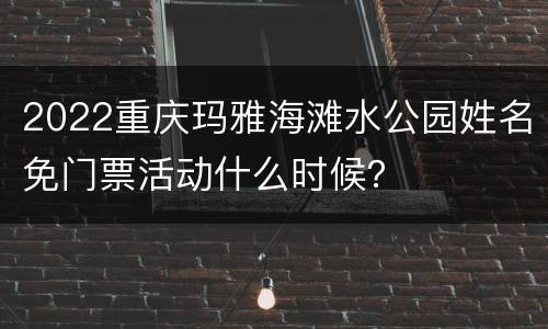 2022重庆玛雅海滩水公园姓名免门票活动什么时候？