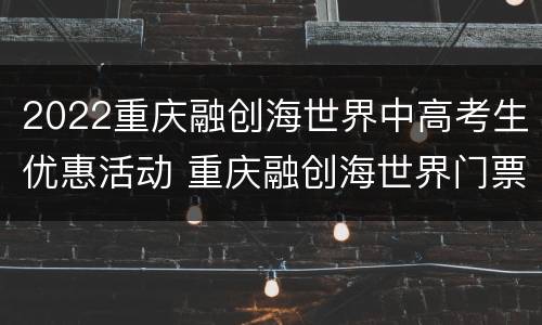 2022重庆融创海世界中高考生优惠活动 重庆融创海世界门票最新优惠