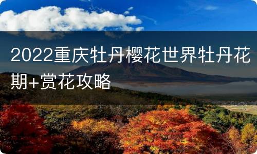 2022重庆牡丹樱花世界牡丹花期+赏花攻略