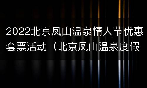 2022北京凤山温泉情人节优惠套票活动（北京凤山温泉度假村门票）