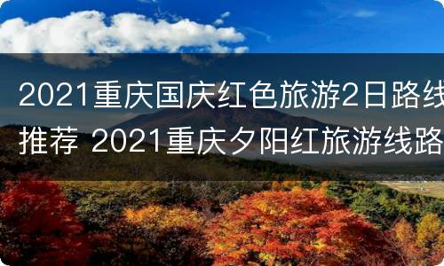 2021重庆国庆红色旅游2日路线推荐 2021重庆夕阳红旅游线路