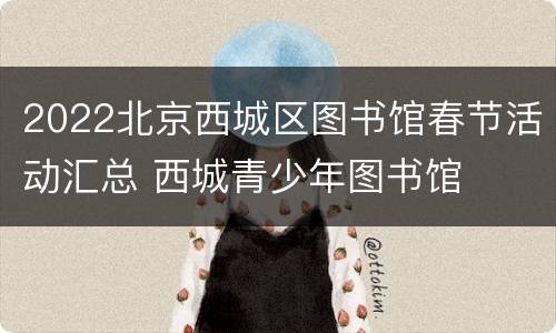 2022北京西城区图书馆春节活动汇总 西城青少年图书馆